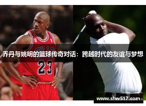 乔丹与姚明的篮球传奇对话：跨越时代的友谊与梦想