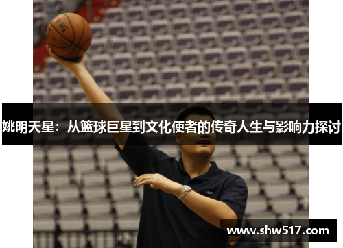 姚明天星：从篮球巨星到文化使者的传奇人生与影响力探讨