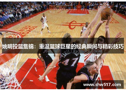 姚明投篮集锦：重温篮球巨星的经典瞬间与精彩技巧
