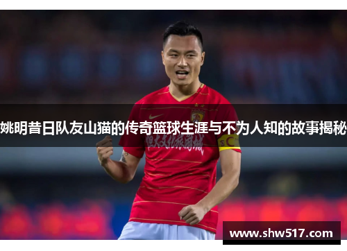 姚明昔日队友山猫的传奇篮球生涯与不为人知的故事揭秘