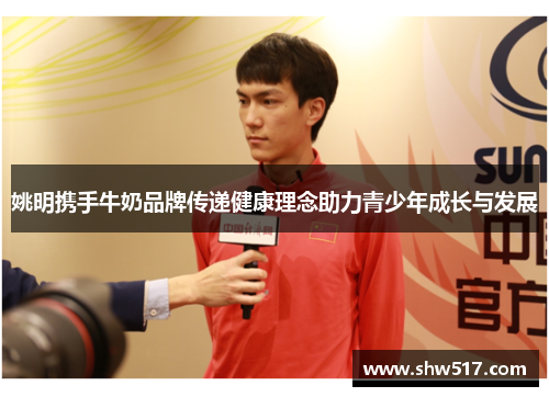 姚明携手牛奶品牌传递健康理念助力青少年成长与发展