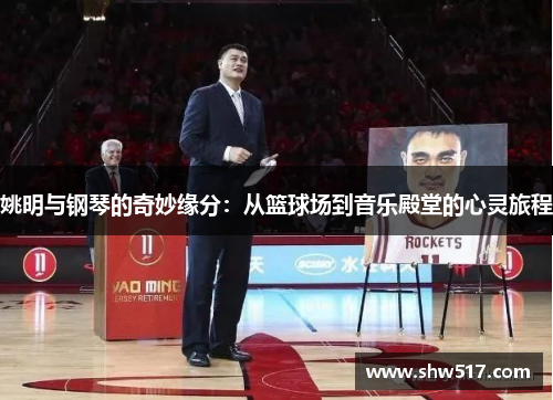 姚明与钢琴的奇妙缘分：从篮球场到音乐殿堂的心灵旅程