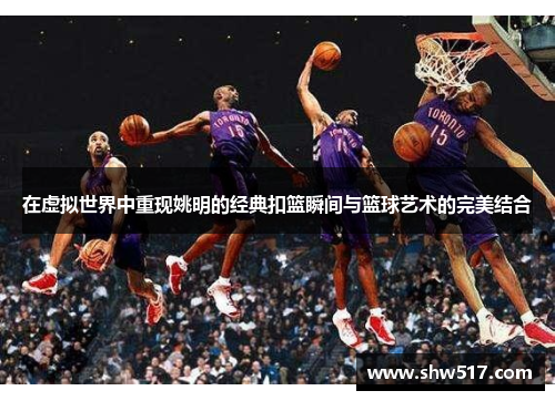 在虚拟世界中重现姚明的经典扣篮瞬间与篮球艺术的完美结合