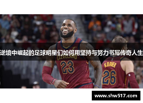 逆境中崛起的足球明星们如何用坚持与努力书写传奇人生
