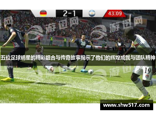 五位足球明星的精彩组合与传奇故事揭示了他们的辉煌成就与团队精神