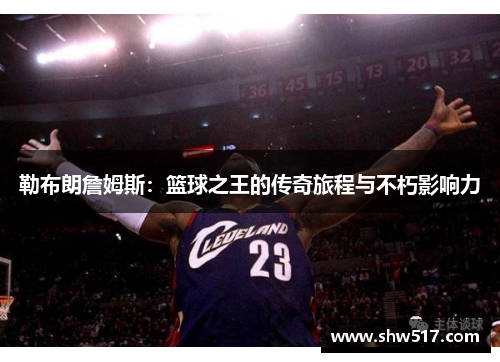 勒布朗詹姆斯：篮球之王的传奇旅程与不朽影响力