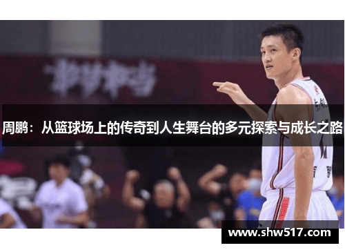 周鹏：从篮球场上的传奇到人生舞台的多元探索与成长之路