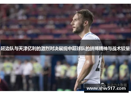 延边队与天津亿利的激烈对决展现中超球队的拼搏精神与战术较量