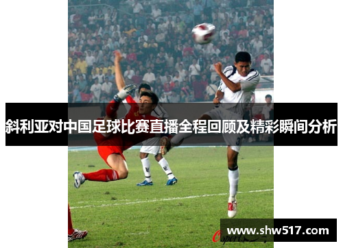 斜利亚对中国足球比赛直播全程回顾及精彩瞬间分析
