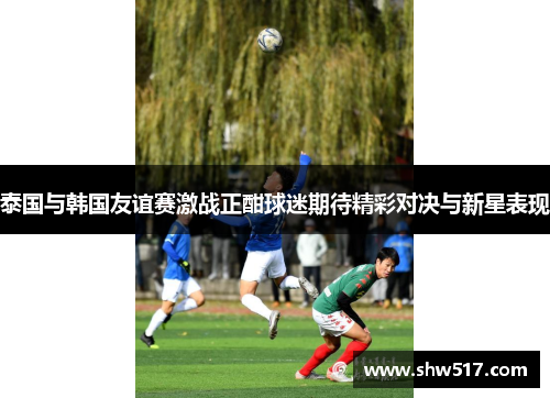 泰国与韩国友谊赛激战正酣球迷期待精彩对决与新星表现